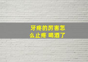 牙疼的厉害怎么止疼 喝酒了